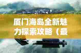 厦门海岛全新魅力探索攻略(最新攻略,不容错过)