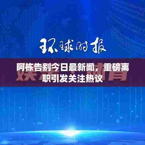 阿栋告别今日最新闻，重磅离职引发关注热议