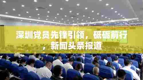 深圳党员先锋引领，砥砺前行，新闻头条报道