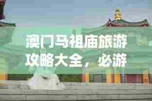 澳门马祖庙旅游攻略大全,必游景点一网打尽!