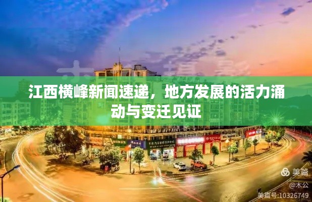 江西横峰新闻速递,地方发展的活力涌动与变迁见证