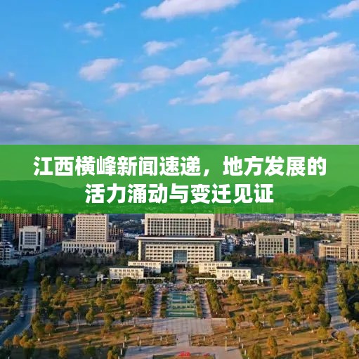 江西横峰新闻速递,地方发展的活力涌动与变迁见证