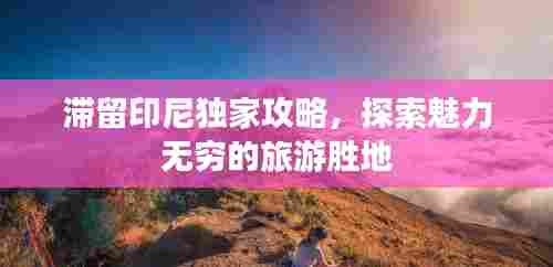 滞留印尼独家攻略,探索魅力无穷的旅游胜地