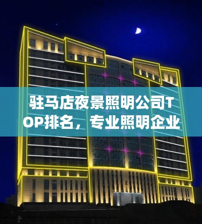 驻马店夜景照明公司TOP排名，专业照明企业一览！