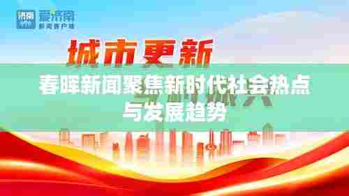 春晖新闻聚焦新时代社会热点与发展趋势
