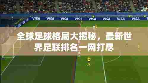 全球足球格局大揭秘,最新世界足联排名一网打尽