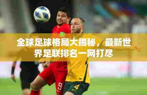 全球足球格局大揭秘,最新世界足联排名一网打尽