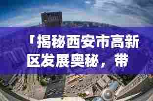 「揭秘西安市高新区发展奥秘,带你领略高新魅力!」