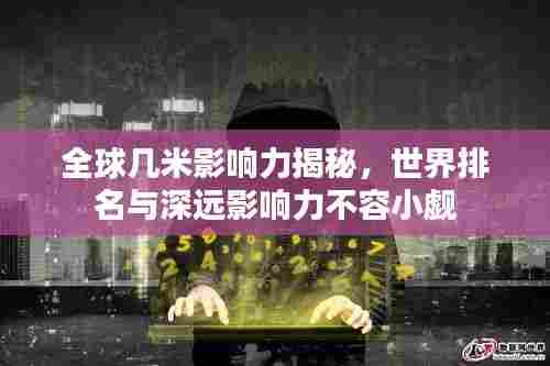全球几米影响力揭秘,世界排名与深远影响力不容小觑