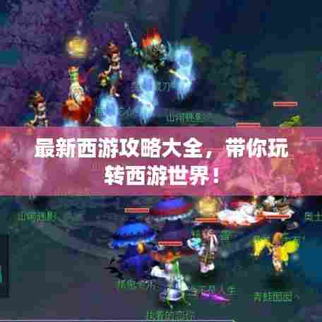 最新西游攻略大全,带你玩转西游世界!