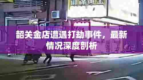 韶关金店遭遇打劫事件,最新情况深度剖析