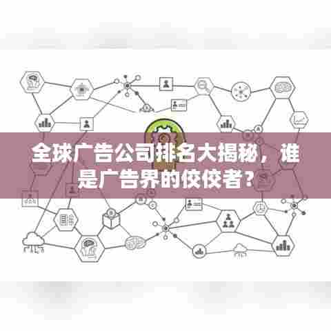 全球广告公司排名大揭秘，谁是广告界的佼佼者？