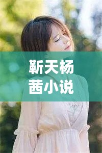 靳天杨茜小说最新章节全本阅读,情感纠葛与冒险之旅