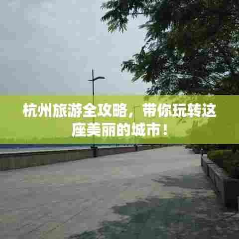 杭州旅游全攻略,带你玩转这座美丽的城市!