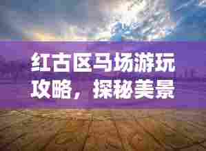 红古区马场游玩攻略，探秘美景，尽享乐趣之旅！