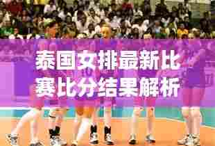 泰国女排最新比赛比分结果解析及查询指南