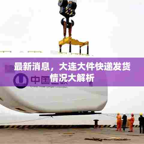 最新消息,大连大件快递发货情况大解析