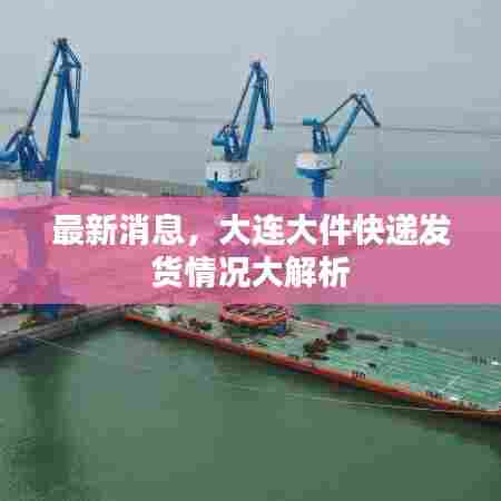 最新消息,大连大件快递发货情况大解析