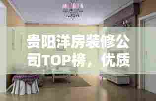贵阳洋房装修公司TOP榜,优质企业一网打尽!