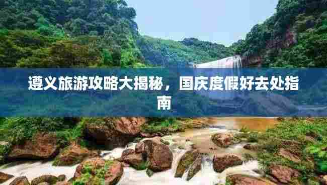 遵义旅游攻略大揭秘,国庆度假好去处指南