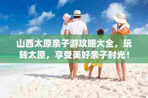 山西太原亲子游攻略大全,玩转太原,享受美好亲子时光!