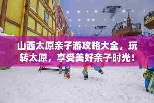 山西太原亲子游攻略大全,玩转太原,享受美好亲子时光!