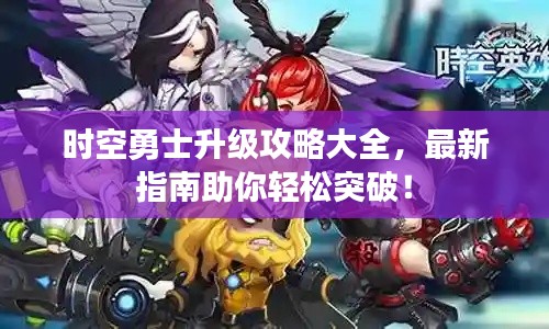 时空勇士升级攻略大全,最新指南助你轻松突破!