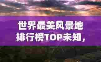 世界最美风景地排行榜TOP未知,惊艳你的视觉!