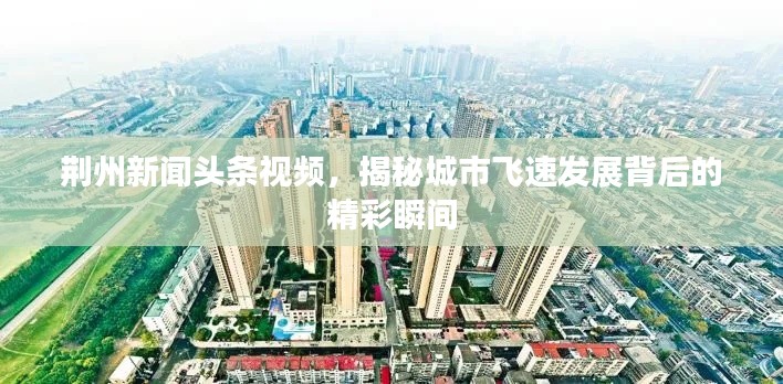 荆州新闻头条视频,揭秘城市飞速发展背后的精彩瞬间