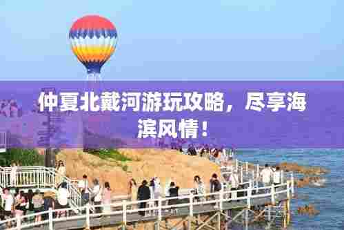 仲夏北戴河游玩攻略,尽享海滨风情!