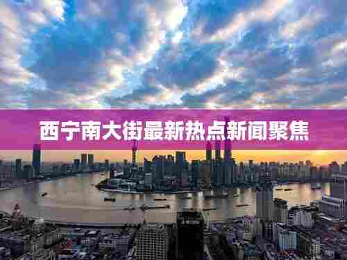 西宁南大街最新热点新闻聚焦