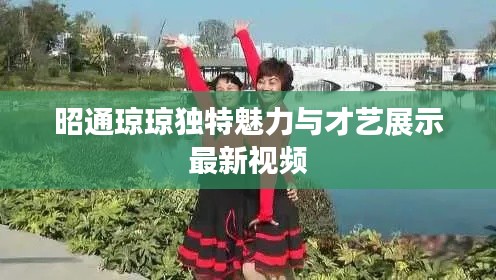 昭通琼琼独特魅力与才艺展示最新视频