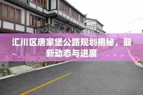 汇川区唐家堡公路规划揭秘,最新动态与进展