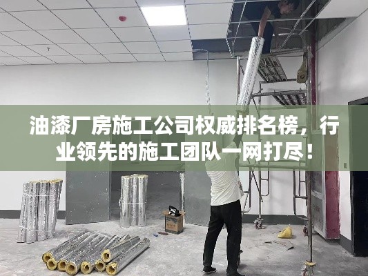 油漆厂房施工公司权威排名榜,行业领先的施工团队一网打尽!
