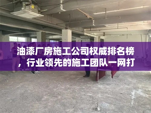 油漆厂房施工公司权威排名榜，行业领先的施工团队一网打尽！