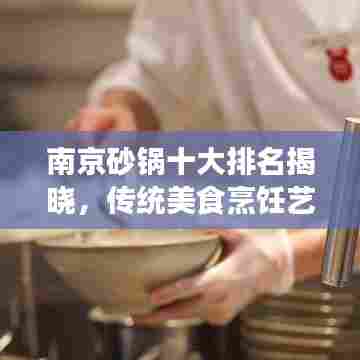 南京砂锅十大排名揭晓,传统美食烹饪艺术的细致呈现