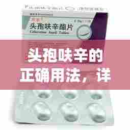 头孢呋辛的正确用法,详细指南,百度权威解读