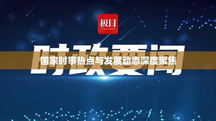 国家时事热点与发展动态深度聚焦