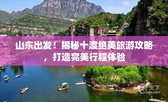 山东出发!揭秘十渡绝美旅游攻略,打造完美行程体验