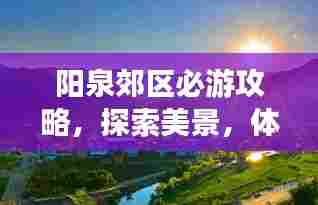 阳泉郊区必游攻略,探索美景,体验独特风情!