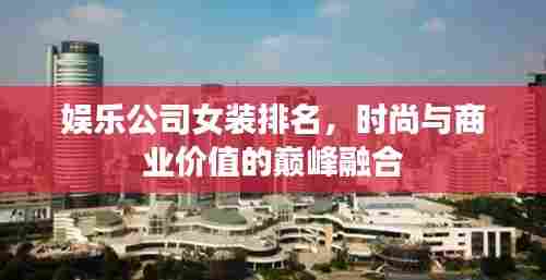 娱乐公司女装排名,时尚与商业价值的巅峰融合