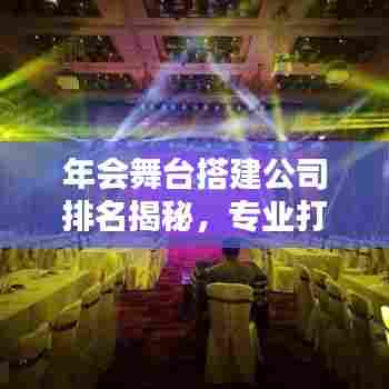 年会舞台搭建公司排名揭秘,专业打造精彩瞬间