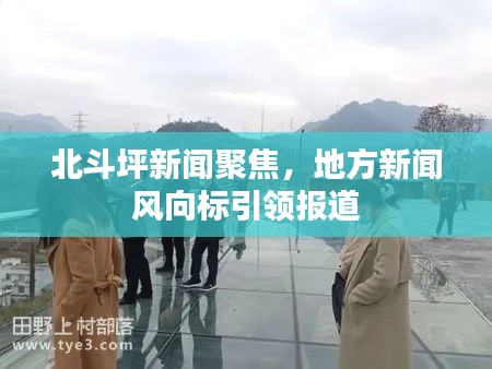 北斗坪新闻聚焦,地方新闻风向标引领报道