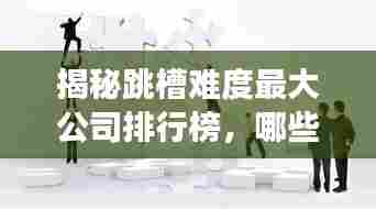 揭秘跳槽难度最大公司排行榜,哪些企业成为职场人的挑战?