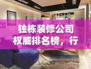 独栋装修公司权威排名榜，行业佼佼者及独特优势一网打尽！