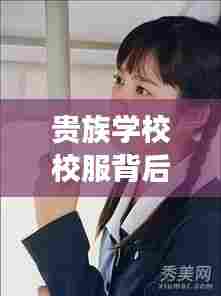 贵族学校校服背后的秘密,深度探索与百度洞察揭秘