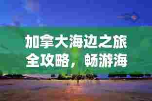 加拿大海边之旅全攻略,畅游海岸线精彩无限!