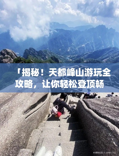 「揭秘!天都峰山游玩全攻略,让你轻松登顶畅游!」