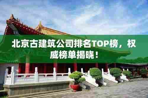 北京古建筑公司排名TOP榜,权威榜单揭晓!