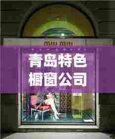 青岛特色橱窗公司排行榜揭晓,行业领先的几家企业!